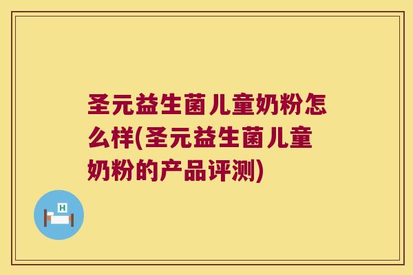 圣元益生菌儿童奶粉怎么样(圣元益生菌儿童奶粉的产品评测) 圣元益生菌儿童奶粉怎么样(圣元益生菌儿童奶粉的产品评测)