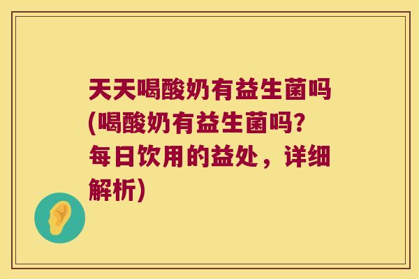 天天喝酸奶有益生菌吗(喝酸奶有益生菌吗？每日饮用的益处，详细解析)