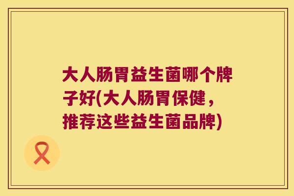 大人肠胃益生菌哪个牌子好(大人肠胃保健,推荐这些益生菌品牌) 大人肠胃益生菌哪个牌子好(大人肠胃保健,推荐这些益生菌品牌)