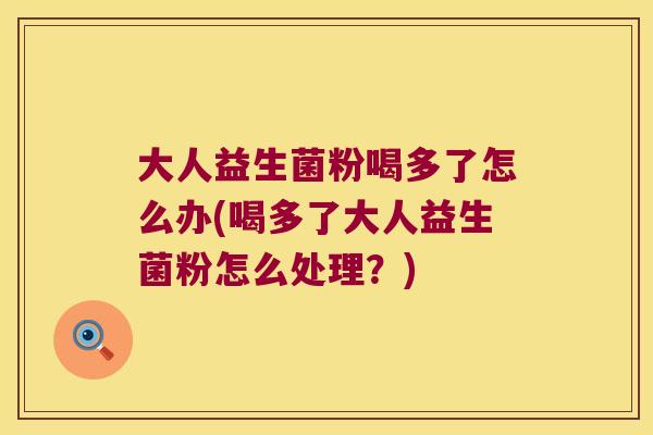 大人益生菌粉喝多了怎么办(喝多了大人益生菌粉怎么处理？)