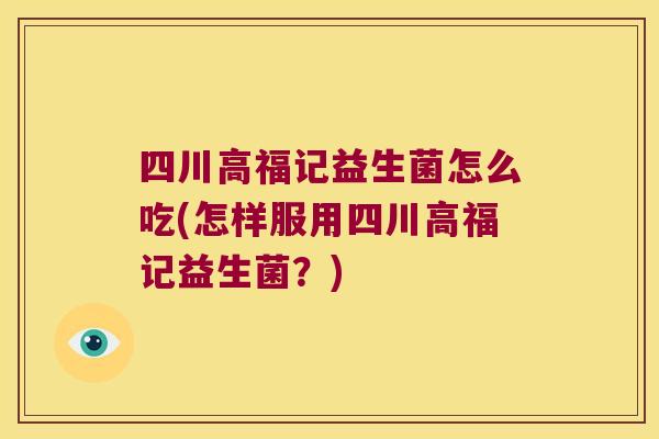 四川高福记益生菌怎么吃(怎样服用四川高福记益生菌？)