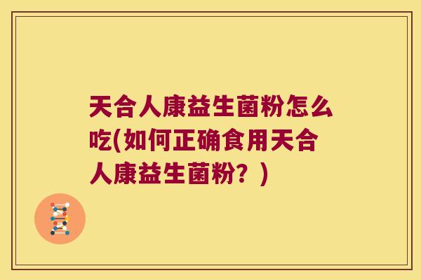 天合人康益生菌粉怎么吃(如何正确食用天合人康益生菌粉？)