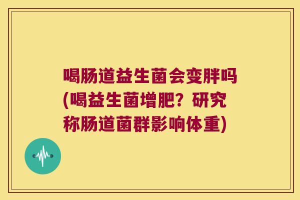 喝肠道益生菌会变胖吗(喝益生菌增肥？研究称肠道菌群影响体重)