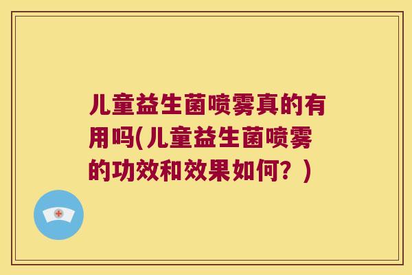 儿童益生菌喷雾真的有用吗(儿童益生菌喷雾的功效和效果如何？)