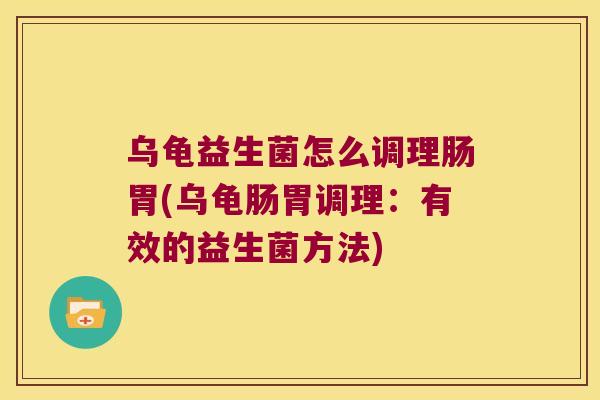 乌龟益生菌怎么调理肠胃(乌龟肠胃调理：有效的益生菌方法)