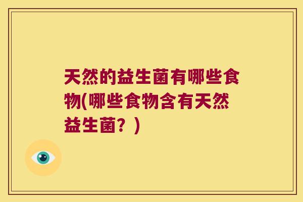 天然的益生菌有哪些食物(哪些食物含有天然益生菌？)