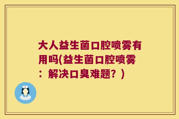 大人益生菌口腔喷雾有用吗(益生菌口腔喷雾：解决难题？)