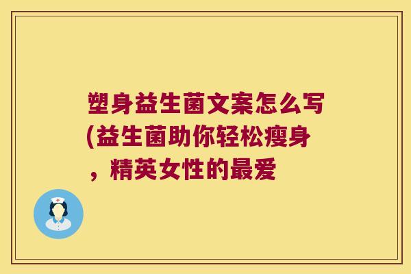 塑身益生菌文案怎么写(益生菌助你轻松瘦身，精英女性的最爱