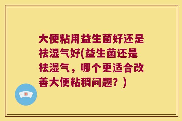 大便粘用益生菌好还是祛湿气好(益生菌还是祛湿气，哪个更适合改善大便粘稠问题？)