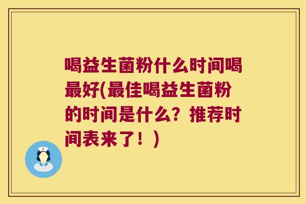 喝益生菌粉什么时间喝好(佳喝益生菌粉的时间是什么?推荐时间表来了!) 喝益生菌粉什么时间喝好(佳喝益生菌粉的时间是什么?推荐时间表来了!)