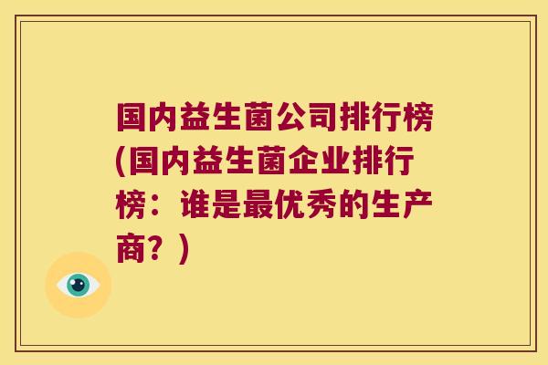 国内益生菌公司排行榜(国内益生菌企业排行榜：谁是最优秀的生产商？)