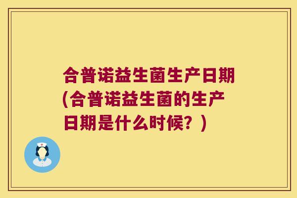 合普诺益生菌生产日期(合普诺益生菌的生产日期是什么时候？)