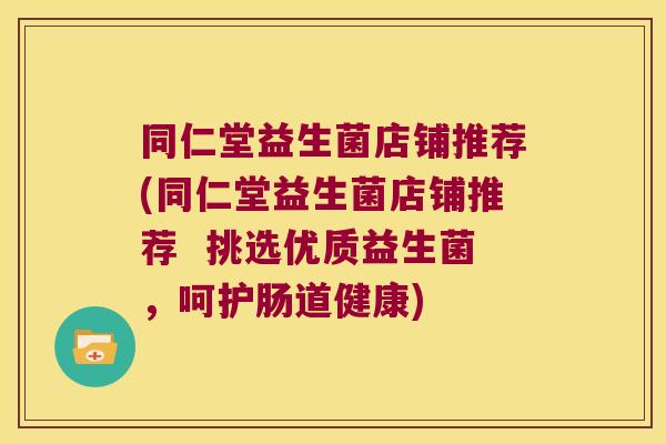 同仁堂益生菌店铺推荐(同仁堂益生菌店铺推荐  挑选优质益生菌，呵护肠道健康)