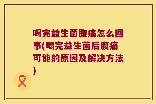 喝完益生菌腹痛怎么回事(喝完益生菌后腹痛可能的原因及解决方法)