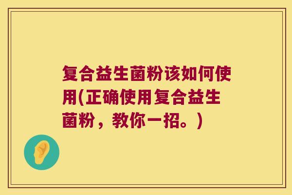 复合益生菌粉该如何使用(正确使用复合益生菌粉，教你一招。)