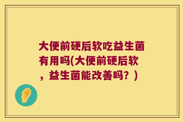 大便前硬后软吃益生菌有用吗(大便前硬后软,益生菌能改善吗?) 大便前硬后软吃益生菌有用吗(大便前硬后软,益生菌能改善吗?)