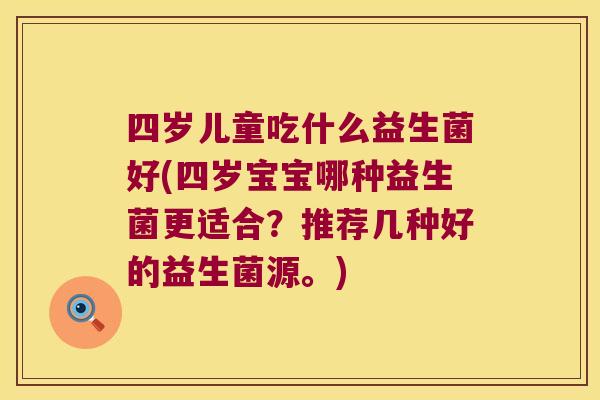 四岁儿童吃什么益生菌好(四岁宝宝哪种益生菌更适合？推荐几种好的益生菌源。)
