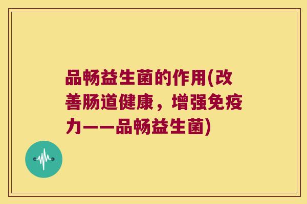 品畅益生菌的作用(改善肠道健康，增强免疫力——品畅益生菌)
