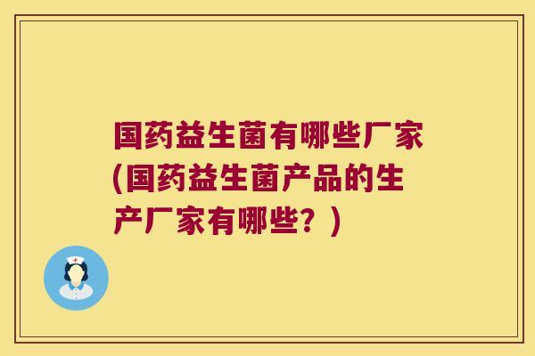 国药益生菌有哪些厂家(国药益生菌产品的生产厂家有哪些?) 国药益生菌有哪些厂家(国药益生菌产品的生产厂家有哪些?)