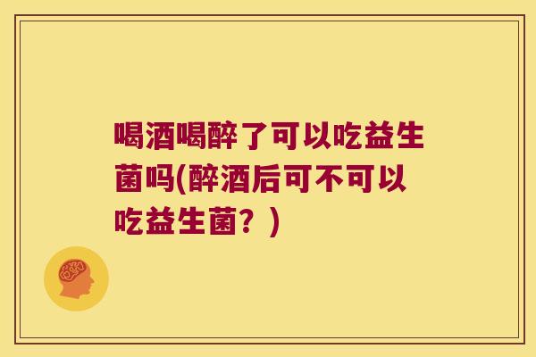 喝酒喝醉了可以吃益生菌吗(醉酒后可不可以吃益生菌？)