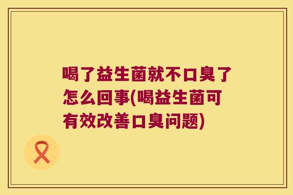喝了益生菌就不口臭了怎么回事(喝益生菌可有效改善口臭问题)