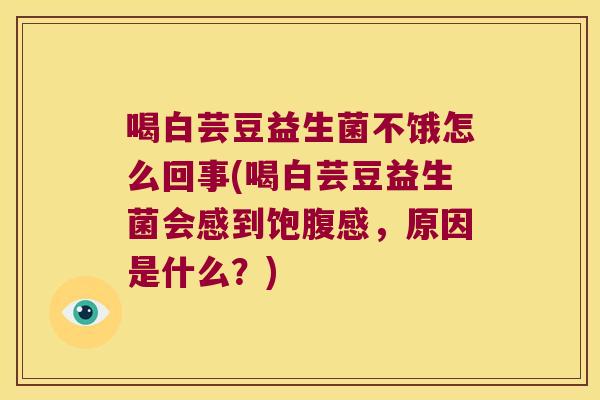 喝白芸豆益生菌不饿怎么回事(喝白芸豆益生菌会感到饱腹感,原因是什么?) 喝白芸豆益生菌不饿怎么回事(喝白芸豆益生菌会感到饱腹感,原因是什么?)