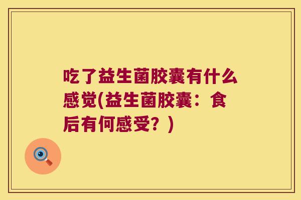 吃了益生菌胶囊有什么感觉(益生菌胶囊：食后有何感受？)