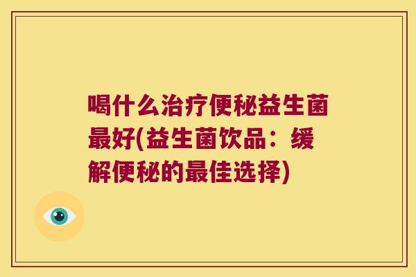 喝什么治疗便秘益生菌最好(益生菌饮品：缓解便秘的最佳选择)