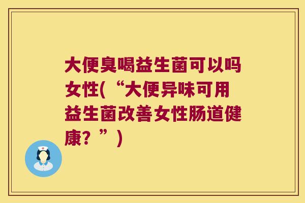 大便臭喝益生菌可以吗女性(“大便异味可用益生菌改善女性肠道健康?”) 大便臭喝益生菌可以吗女性(“大便异味可用益生菌改善女性肠道健康?”)