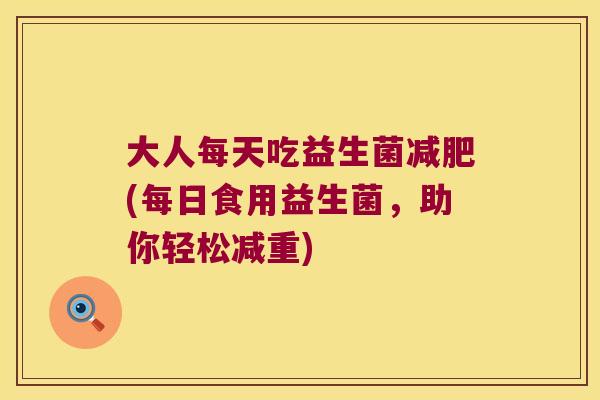 大人每天吃益生菌(每日食用益生菌，助你轻松减重)
