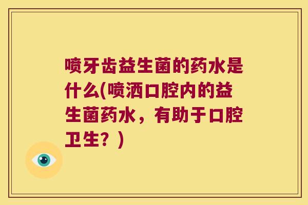 喷牙齿益生菌的药水是什么(喷洒口腔内的益生菌药水，有助于口腔卫生？)