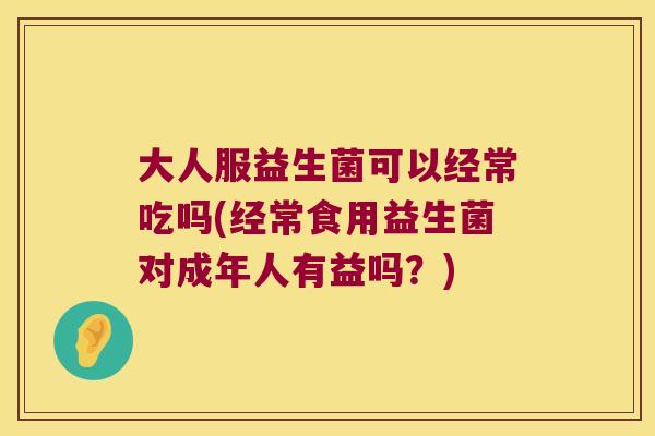 大人服益生菌可以经常吃吗(经常食用益生菌对成年人有益吗?) 大人服益生菌可以经常吃吗(经常食用益生菌对成年人有益吗?)