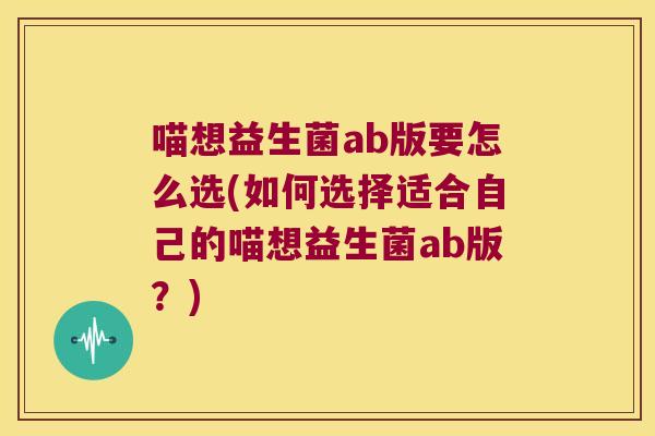 喵想益生菌ab版要怎么选(如何选择适合自己的喵想益生菌ab版？)