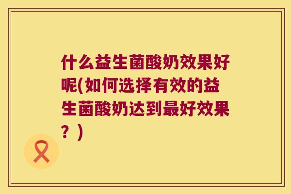 什么益生菌酸奶效果好呢(如何选择有效的益生菌酸奶达到最好效果？)