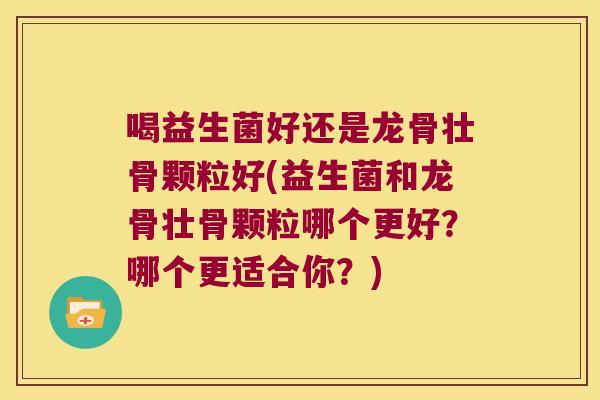 喝益生菌好还是龙骨壮骨颗粒好(益生菌和龙骨壮骨颗粒哪个更好？哪个更适合你？)