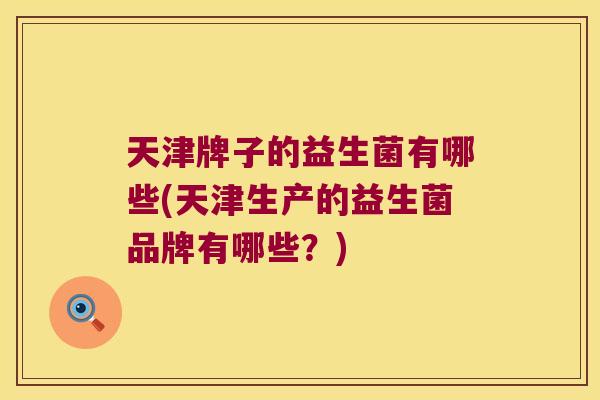 天津牌子的益生菌有哪些(天津生产的益生菌品牌有哪些？)