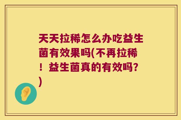 天天拉稀怎么办吃益生菌有效果吗(不再拉稀！益生菌真的有效吗？)