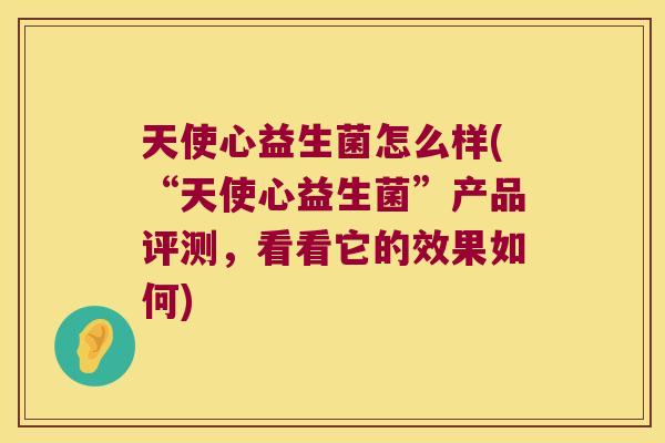 天使心益生菌怎么样(“天使心益生菌”产品评测，看看它的效果如何)