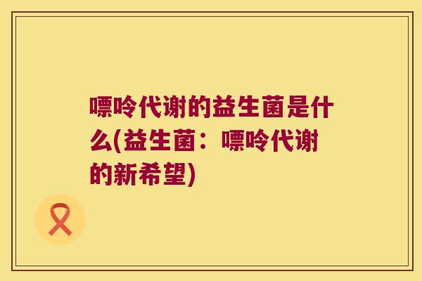 嘌呤代谢的益生菌是什么(益生菌：嘌呤代谢的新希望)