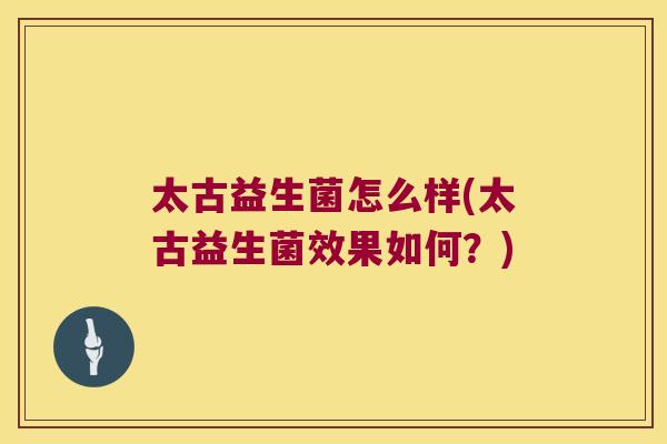 太古益生菌怎么样(太古益生菌效果如何?) 太古益生菌怎么样(太古益生菌效果如何?)