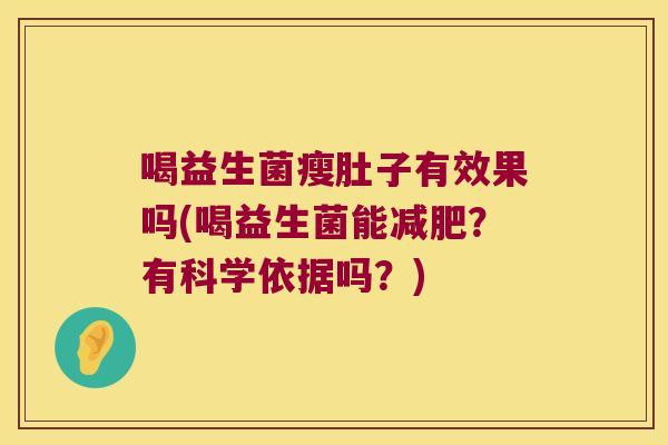 喝益生菌瘦肚子有效果吗(喝益生菌能?有科学依据吗?) 喝益生菌瘦肚子有效果吗(喝益生菌能?有科学依据吗?)