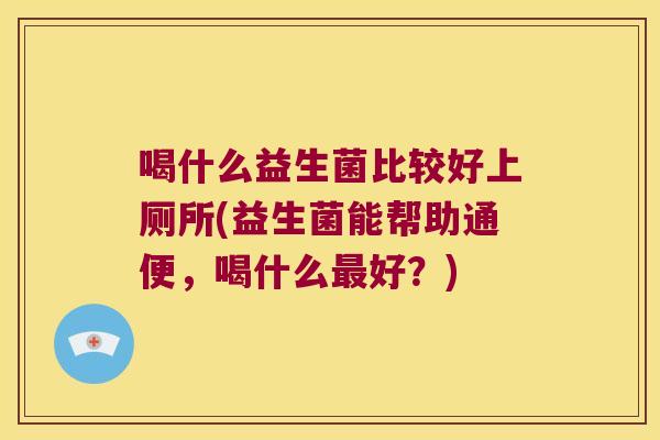 喝什么益生菌比较好上厕所(益生菌能帮助通便，喝什么最好？)
