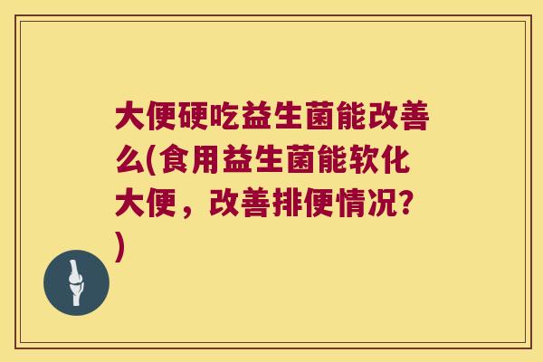 大便硬吃益生菌能改善么(食用益生菌能软化大便，改善排便情况？)
