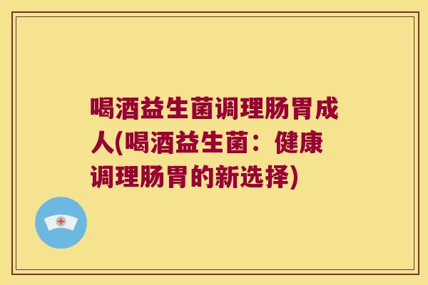 喝酒益生菌调理肠胃成人(喝酒益生菌：健康调理肠胃的新选择)