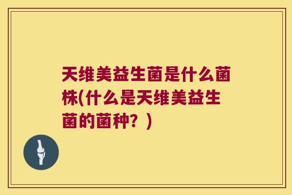 天维美益生菌是什么菌株(什么是天维美益生菌的菌种？)