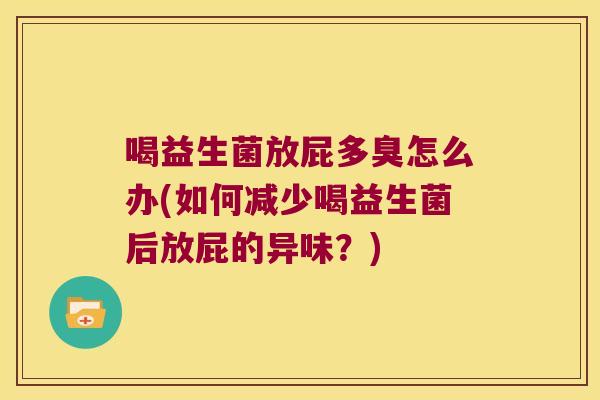 喝益生菌放屁多臭怎么办(如何减少喝益生菌后放屁的异味？)