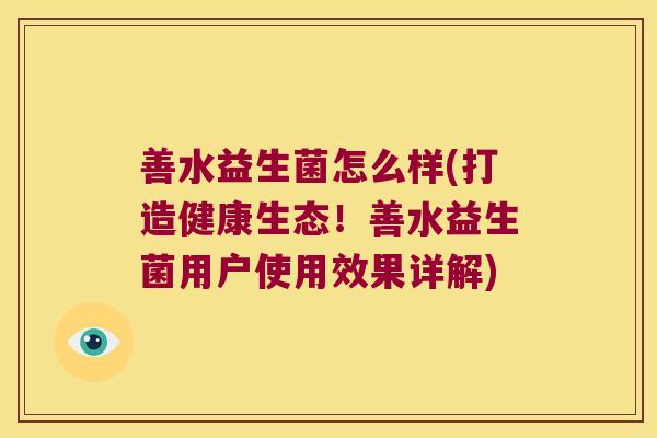 善水益生菌怎么样(打造健康生态！善水益生菌用户使用效果详解)