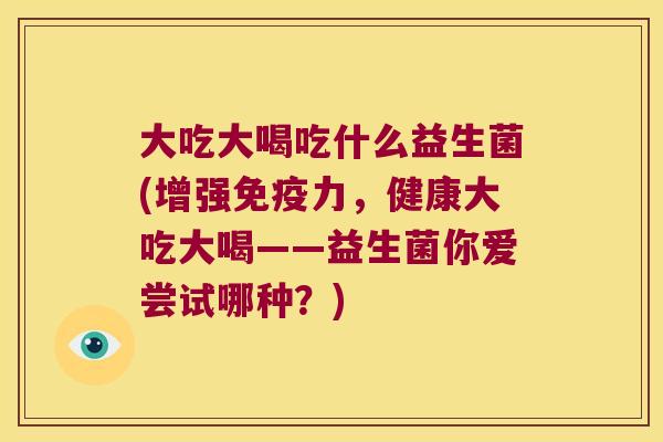 大吃大喝吃什么益生菌(增强力,健康大吃大喝——益生菌你爱尝试哪种?) 大吃大喝吃什么益生菌(增强力,健康大吃大喝——益生菌你爱尝试哪种?)