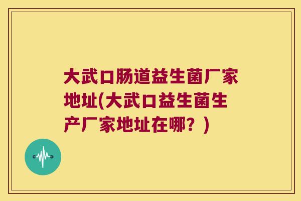 大武口肠道益生菌厂家地址(大武口益生菌生产厂家地址在哪？)