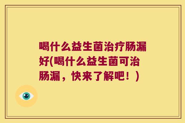 喝什么益生菌治疗肠漏好(喝什么益生菌可治肠漏，快来了解吧！)